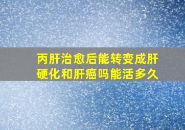 丙肝治愈后能转变成肝硬化和肝癌吗能活多久