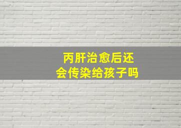 丙肝治愈后还会传染给孩子吗