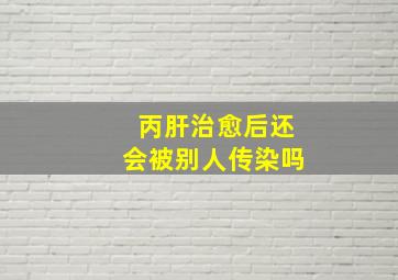 丙肝治愈后还会被别人传染吗