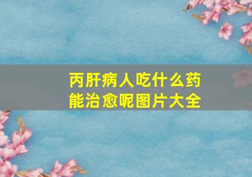 丙肝病人吃什么药能治愈呢图片大全