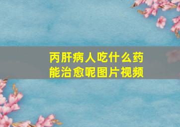 丙肝病人吃什么药能治愈呢图片视频