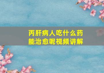 丙肝病人吃什么药能治愈呢视频讲解