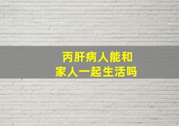 丙肝病人能和家人一起生活吗