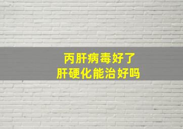 丙肝病毒好了肝硬化能治好吗