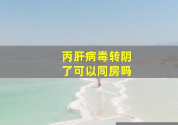 丙肝病毒转阴了可以同房吗