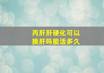 丙肝肝硬化可以换肝吗能活多久