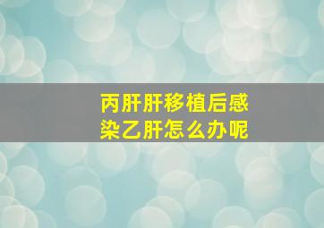 丙肝肝移植后感染乙肝怎么办呢