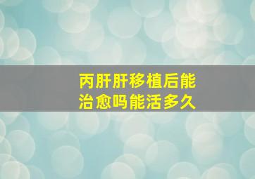 丙肝肝移植后能治愈吗能活多久