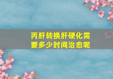 丙肝转换肝硬化需要多少时间治愈呢