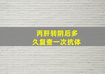 丙肝转阴后多久复查一次抗体