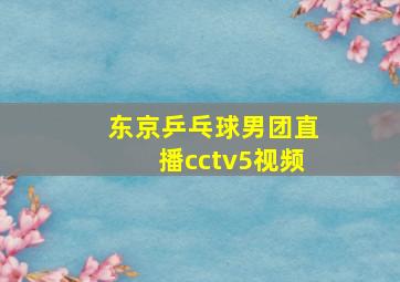 东京乒乓球男团直播cctv5视频