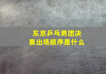 东京乒乓男团决赛出场顺序是什么