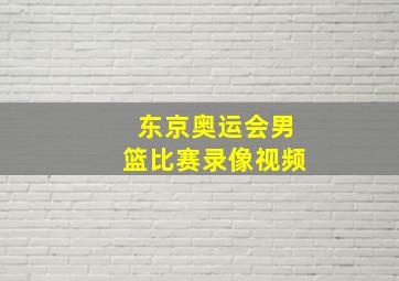 东京奥运会男篮比赛录像视频