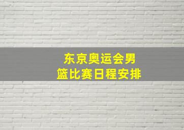 东京奥运会男篮比赛日程安排