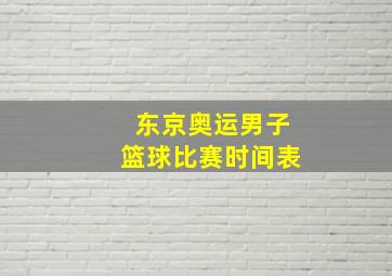 东京奥运男子篮球比赛时间表