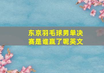 东京羽毛球男单决赛是谁赢了呢英文