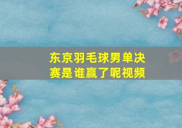 东京羽毛球男单决赛是谁赢了呢视频