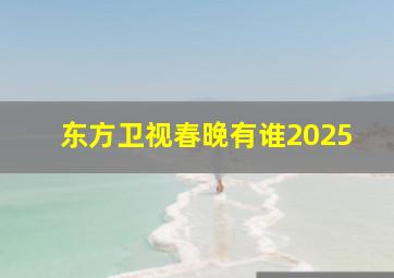 东方卫视春晚有谁2025