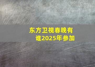 东方卫视春晚有谁2025年参加