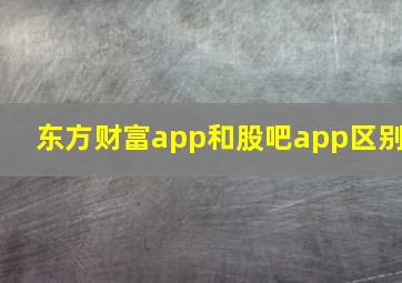 东方财富app和股吧app区别