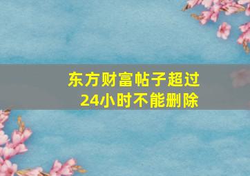 东方财富帖子超过24小时不能删除