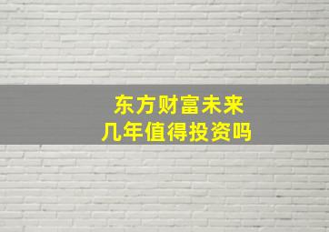 东方财富未来几年值得投资吗