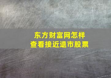 东方财富网怎样查看接近退市股票