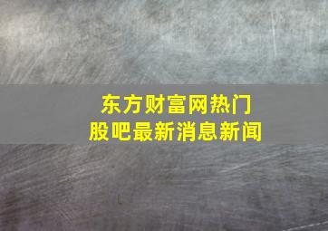 东方财富网热门股吧最新消息新闻