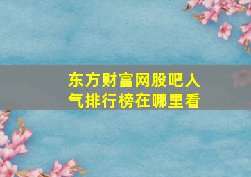 东方财富网股吧人气排行榜在哪里看