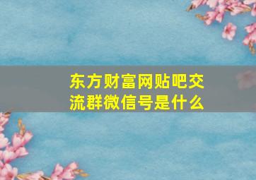 东方财富网贴吧交流群微信号是什么