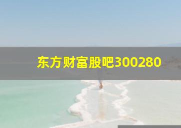 东方财富股吧300280