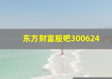 东方财富股吧300624