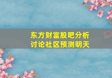 东方财富股吧分析讨论社区预测明天