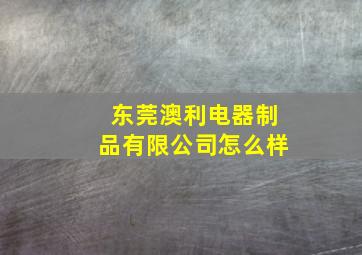 东莞澳利电器制品有限公司怎么样