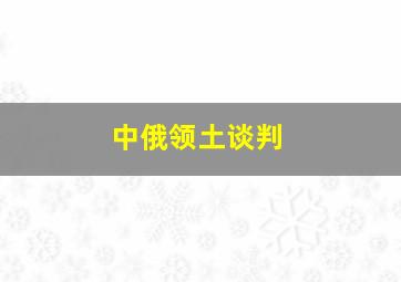 中俄领土谈判