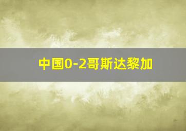 中国0-2哥斯达黎加