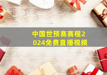 中国世预赛赛程2024免费直播视频