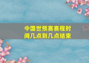 中国世预赛赛程时间几点到几点结束