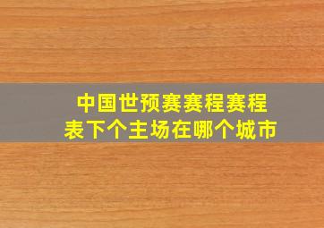 中国世预赛赛程赛程表下个主场在哪个城市