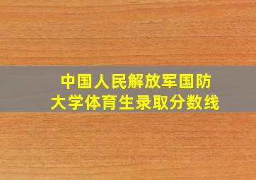 中国人民解放军国防大学体育生录取分数线