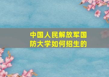 中国人民解放军国防大学如何招生的