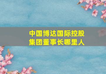 中国博达国际控股集团董事长哪里人