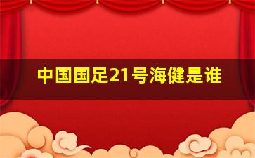 中国国足21号海健是谁