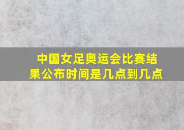 中国女足奥运会比赛结果公布时间是几点到几点