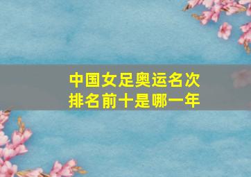 中国女足奥运名次排名前十是哪一年