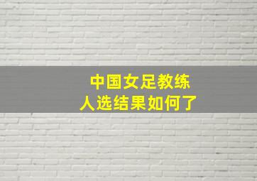 中国女足教练人选结果如何了