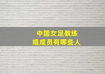 中国女足教练组成员有哪些人