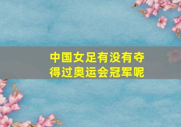 中国女足有没有夺得过奥运会冠军呢