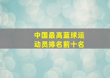 中国最高蓝球运动员排名前十名