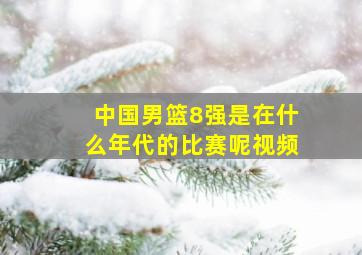 中国男篮8强是在什么年代的比赛呢视频